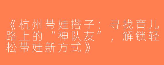 《杭州带娃搭子：寻找育儿路上的“神队友”，解锁轻松带娃新方式》