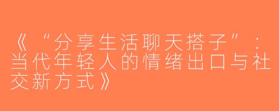 《“分享生活聊天搭子”：当代年轻人的情绪出口与社交新方式》