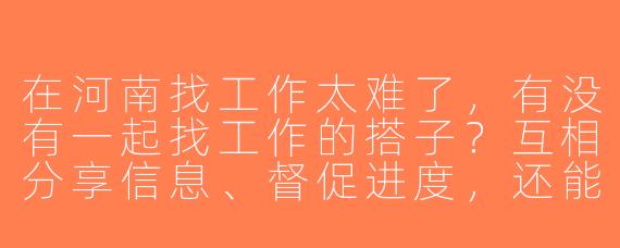 在河南找工作太难了，有没有一起找工作的搭子？互相分享信息、督促进度，还能模拟面试！