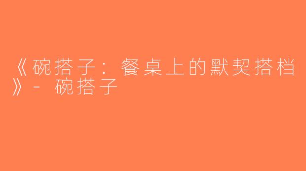 《碗搭子：餐桌上的默契搭档》-碗搭子