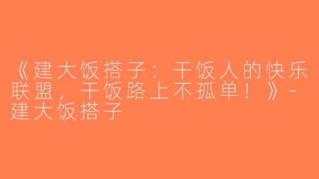 《建大饭搭子：干饭人的快乐联盟，干饭路上不孤单！》-建大饭搭子