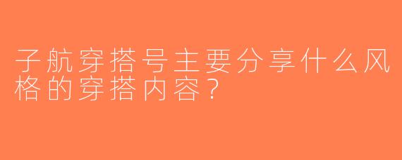 子航穿搭号主要分享什么风格的穿搭内容？