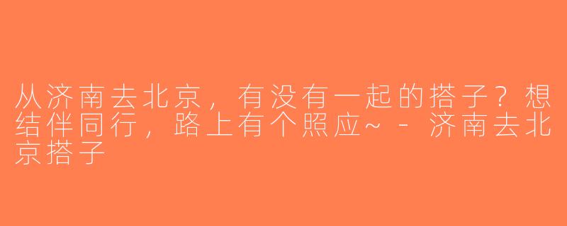 从济南去北京，有没有一起的搭子？想结伴同行，路上有个照应~-济南去北京搭子