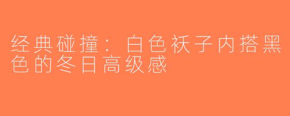 经典碰撞：白色袄子内搭黑色的冬日高级感