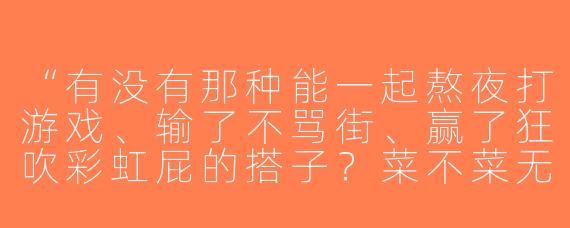 “有没有那种能一起熬夜打游戏、输了不骂街、赢了狂吹彩虹屁的搭子？菜不菜无所谓，主要是能互相嘲笑对方下饭操作的那种！”