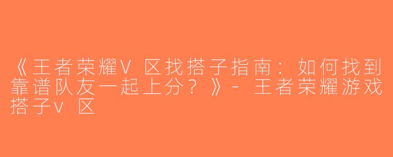 《王者荣耀V区找搭子指南：如何找到靠谱队友一起上分？》-王者荣耀游戏搭子v区