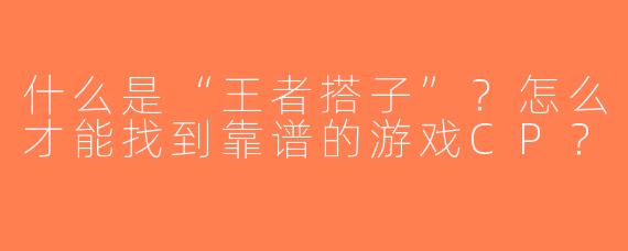 什么是“王者搭子”？怎么才能找到靠谱的游戏CP？