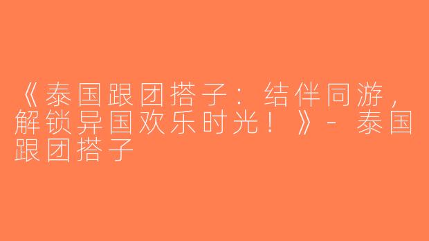 《泰国跟团搭子：结伴同游，解锁异国欢乐时光！》-泰国跟团搭子