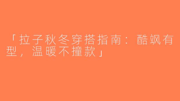 「拉子秋冬穿搭指南：酷飒有型，温暖不撞款」