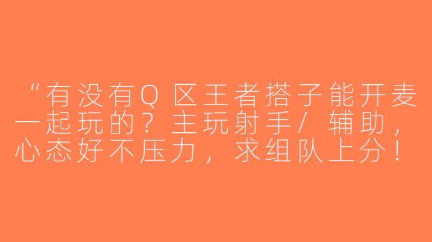 “有没有Q区王者搭子能开麦一起玩的？主玩射手/辅助，心态好不压力，求组队上分！”-王者搭子开麦q区