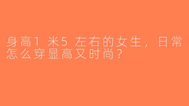 身高1米5左右的女生，日常怎么穿显高又时尚？