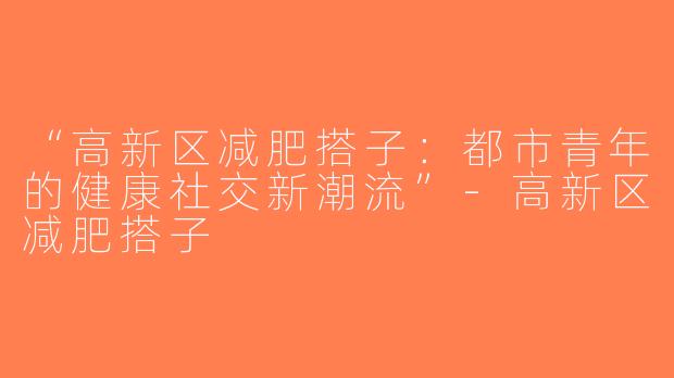 “高新区减肥搭子：都市青年的健康社交新潮流”-高新区减肥搭子