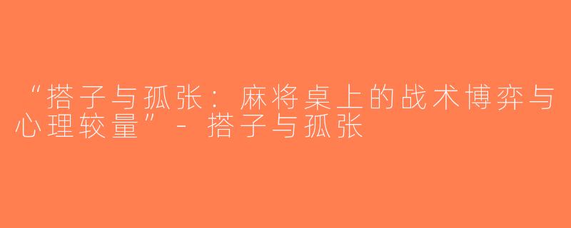 “搭子与孤张：麻将桌上的战术博弈与心理较量”-搭子与孤张