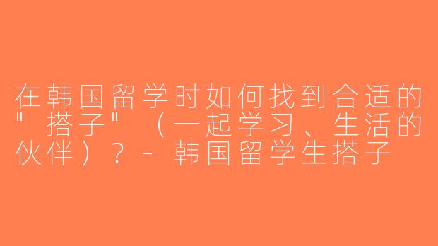 在韩国留学时如何找到合适的