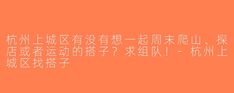 杭州上城区有没有想一起周末爬山、探店或者运动的搭子？求组队！-杭州上城区找搭子