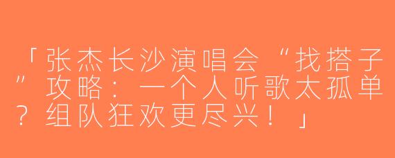 「张杰长沙演唱会“找搭子”攻略：一个人听歌太孤单？组队狂欢更尽兴！」
