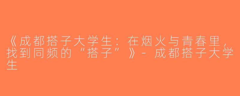 《成都搭子大学生：在烟火与青春里，找到同频的“搭子”》-成都搭子大学生