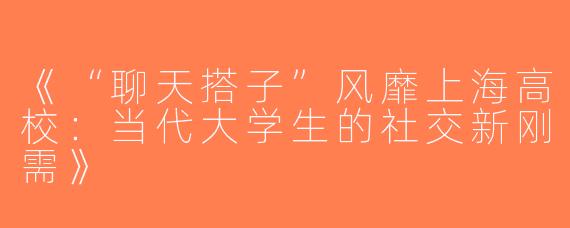 《“聊天搭子”风靡上海高校：当代大学生的社交新刚需》