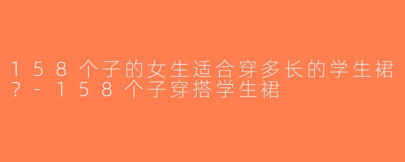 158个子的女生适合穿多长的学生裙？-158个子穿搭学生裙