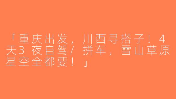 「重庆出发，川西寻搭子！4天3夜自驾/拼车，雪山草原星空全都要！」