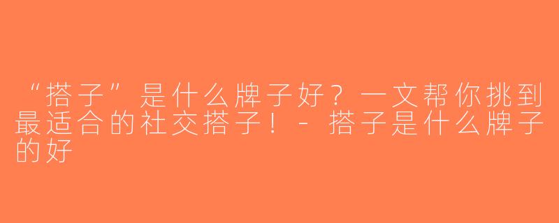 “搭子”是什么牌子好？一文帮你挑到最适合的社交搭子！-搭子是什么牌子的好