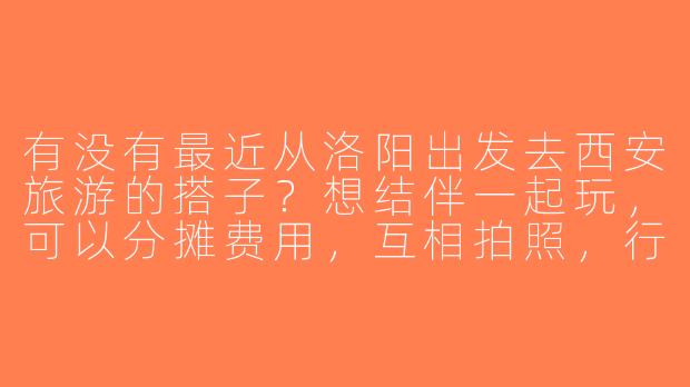 有没有最近从洛阳出发去西安旅游的搭子？想结伴一起玩，可以分摊费用，互相拍照，行程计划灵活，时间大概3天左右！