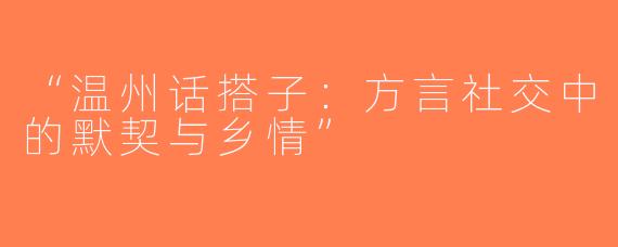 “温州话搭子：方言社交中的默契与乡情”