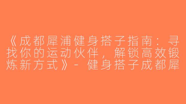 《成都犀浦健身搭子指南：寻找你的运动伙伴，解锁高效锻炼新方式》-健身搭子成都犀浦