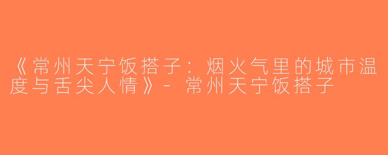《常州天宁饭搭子：烟火气里的城市温度与舌尖人情》-常州天宁饭搭子