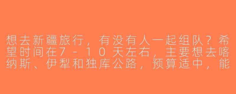 想去新疆旅行，有没有人一起组队？希望时间在7-10天左右，主要想去喀纳斯、伊犁和独库公路，预算适中，能拼车或自驾最好！-新疆旅行找搭子