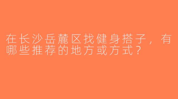 在长沙岳麓区找健身搭子，有哪些推荐的地方或方式？