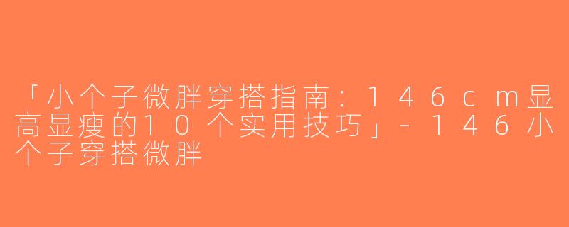 「小个子微胖穿搭指南：146cm显高显瘦的10个实用技巧」-146小个子穿搭微胖
