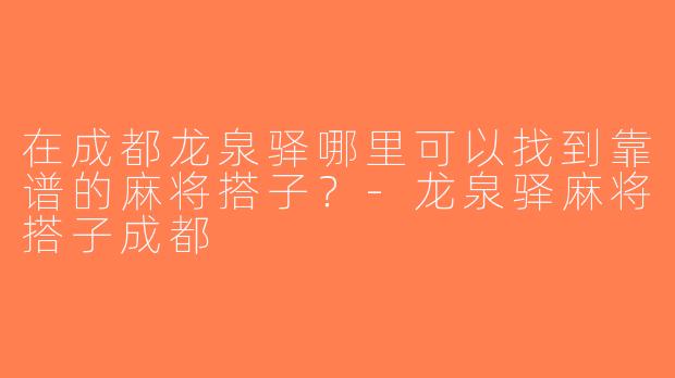 在成都龙泉驿哪里可以找到靠谱的麻将搭子？-龙泉驿麻将搭子成都
