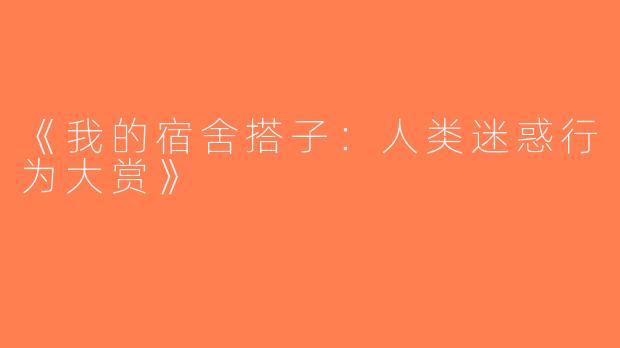 《我的宿舍搭子：人类迷惑行为大赏》