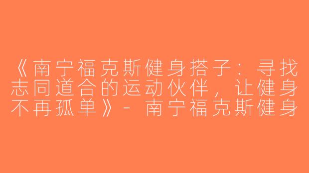 《南宁福克斯健身搭子：寻找志同道合的运动伙伴，让健身不再孤单》-南宁福克斯健身搭子
