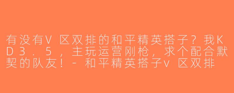 有没有V区双排的和平精英搭子？我KD3.5，主玩运营刚枪，求个配合默契的队友！-和平精英搭子v区双排