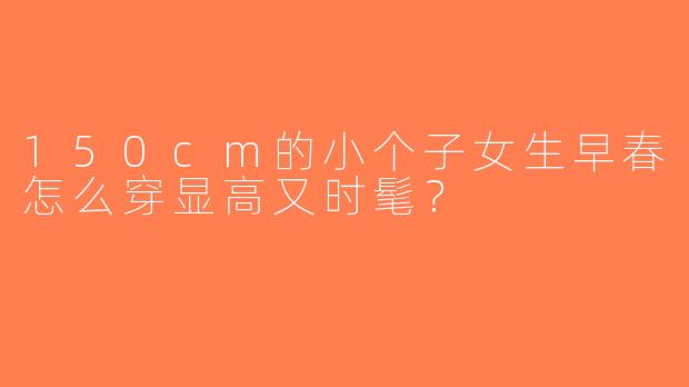 150cm的小个子女生早春怎么穿显高又时髦？