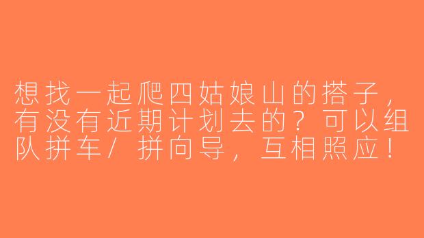 想找一起爬四姑娘山的搭子，有没有近期计划去的？可以组队拼车/拼向导，互相照应！