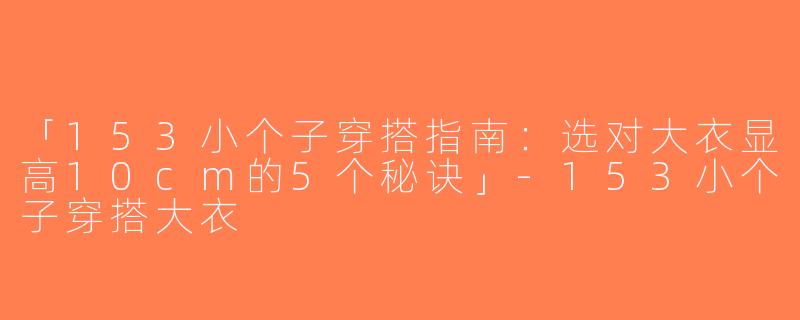 「153小个子穿搭指南：选对大衣显高10cm的5个秘诀」-153小个子穿搭大衣