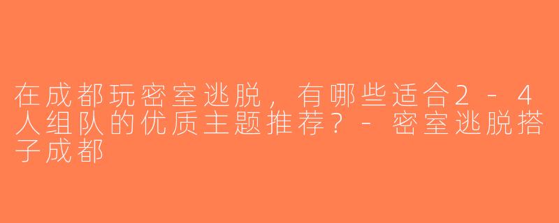 在成都玩密室逃脱，有哪些适合2-4人组队的优质主题推荐？-密室逃脱搭子成都