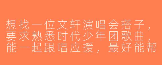 想找一位文轩演唱会搭子，要求熟悉时代少年团歌曲，能一起跟唱应援，最好能帮忙拍照或拍视频，有同好吗？