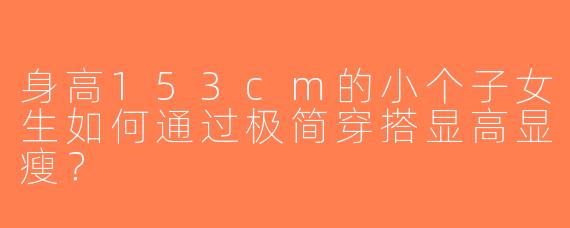 身高153cm的小个子女生如何通过极简穿搭显高显瘦？