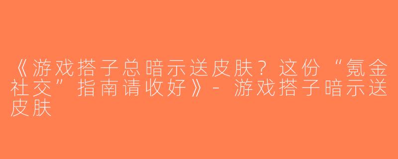 《游戏搭子总暗示送皮肤？这份“氪金社交”指南请收好》-游戏搭子暗示送皮肤