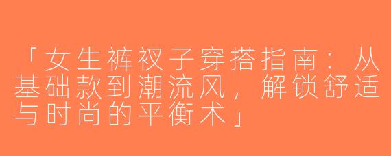 「女生裤衩子穿搭指南：从基础款到潮流风，解锁舒适与时尚的平衡术」