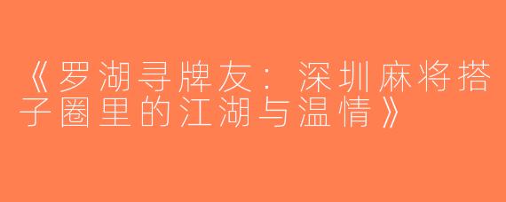 《罗湖寻牌友：深圳麻将搭子圈里的江湖与温情》