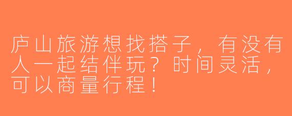 庐山旅游想找搭子，有没有人一起结伴玩？时间灵活，可以商量行程！