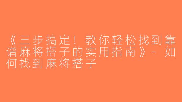 《三步搞定！教你轻松找到靠谱麻将搭子的实用指南》-如何找到麻将搭子