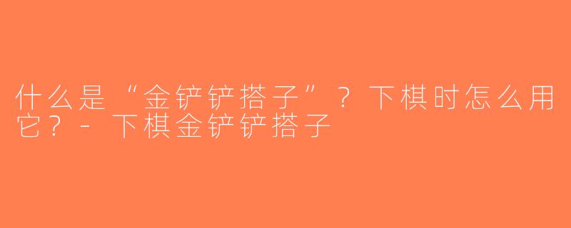 什么是“金铲铲搭子”？下棋时怎么用它？-下棋金铲铲搭子