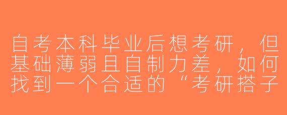 自考本科毕业后想考研，但基础薄弱且自制力差，如何找到一个合适的“考研搭子”互相督促？