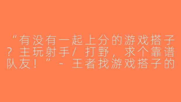 “有没有一起上分的游戏搭子？主玩射手/打野，求个靠谱队友！”-王者找游戏搭子的图片